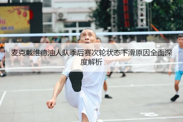 麦克戴维德油人队季后赛次轮状态下滑原因全面深度解析