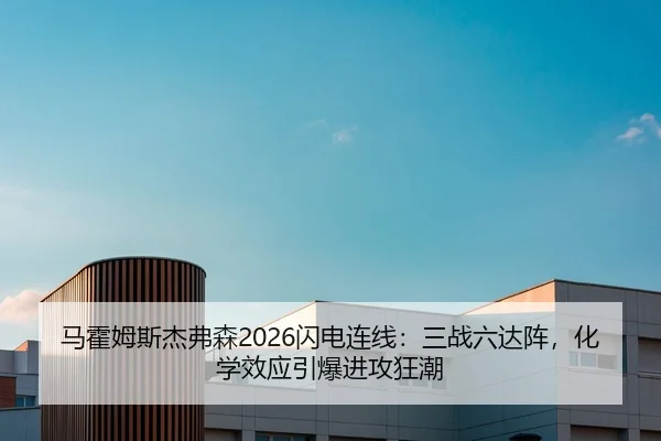 马霍姆斯杰弗森2026闪电连线：三战六达阵，化学效应引爆进攻狂潮