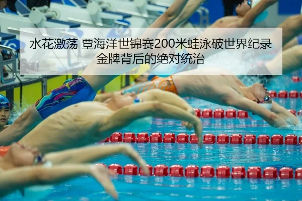 水花激荡 覃海洋世锦赛200米蛙泳破世界纪录 金牌背后的绝对统治