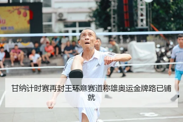 甘纳计时赛再封王环意赛道称雄奥运金牌路已铺就