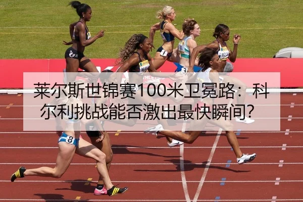 莱尔斯世锦赛100米卫冕路：科尔利挑战能否激出最快瞬间？