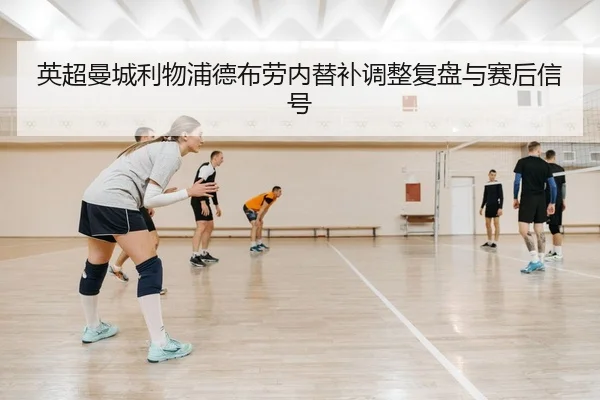 英超曼城利物浦德布劳内替补调整复盘与赛后信号