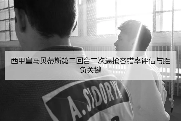 西甲皇马贝蒂斯第二回合二次逼抢容错率评估与胜负关键
